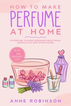 Paperback How to Make Perfume at Home: DIY Scents for Perfume, Cologne, Deodorant, Beauty Balm, Essential Oils, Body Splash - Includes 14 Unique Aromatherapy Book