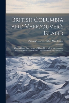 British Columbia and Vancouver's Island: Comprising a Description of These Dependencies ... Also an Account of the Manners and Customs of the Native Indians