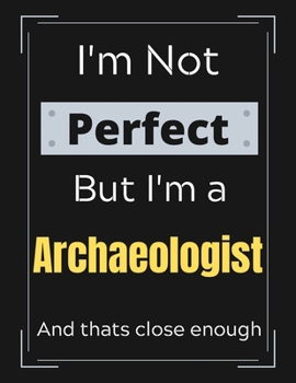 I'm Not Perfect But I'm a Archaeologist And that's close enough: Archaeologist Job Notebook/ Journal/ Notepad/ Diary For Work, Men, Boys, Girls, Women ... 100 Black Lined Pages | 8.5 x 11 Inches | A4