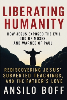 Liberating Humanity: How Jesus Exposed The Evil God Of Moses And Warned Of Paul (Rediscover Jesus Subverted Teachings And The Father’s Love)