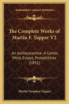 Paperback The Complete Works of Martin F. Tupper V2: An Authoracentsa -A Centss Mind, Essays, Probabilities (1851) Book