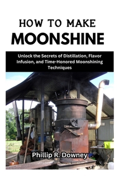 Paperback How to Make Moonshine: Unlock the Secrets of Distillation, Flavor Infusion, and Time-Honored Moonshining Techniques Book