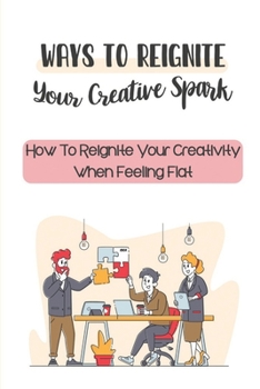 Paperback Ways To Reignite Your Creative Spark: How To Reignite Your Creativity When Feeling Flat: Reigniting Your Creative Fire Book