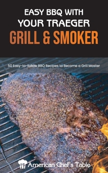 Easy BBQ with Your Traeger Grill & Smoker: 50 Easy-to-Follow BBQ Recipes to Become a Grill Master