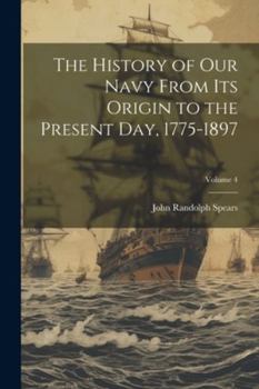 Paperback The History of our Navy From its Origin to the Present day, 1775-1897; Volume 4 Book