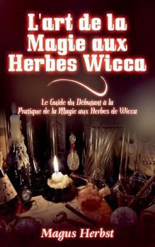 Paperback L'art de la Magie aux Herbes Wicca: Le Guide du Débutant à la Pratique de la Magie aux Herbes de Wicca [French] Book