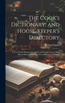 Hardcover The Cook's Dictionary, and House-Keeper's Directory: A New Family Manual of Cookery and Confectionery, On a Plan of Ready Reference, Never Hitherto At Book