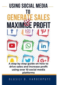 Using Social Media to Generate Sales and Maximise Profit: A step-by-step guide on how to drive sales and increase profit using over 10 social media platforms