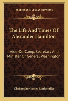 Paperback The Life And Times Of Alexander Hamilton: Aide-De-Camp, Secretary And Minister Of General Washington Book