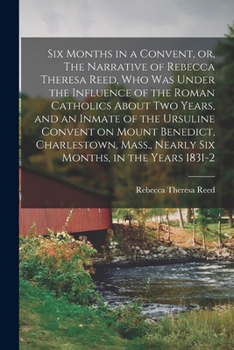 Paperback Six Months in a Convent, or, The Narrative of Rebecca Theresa Reed, who was Under the Influence of the Roman Catholics About two Years, and an Inmate Book
