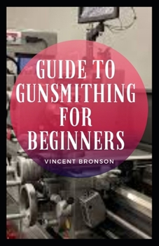 Paperback Guide to Gunsmithing for Beginners: Guns have had played both an indirect yet also tangible role in the rise and progression of global powers and indu Book