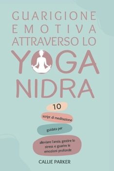 Paperback Guarigione emotiva attraverso lo Yoga Nidra: 10 script di meditazione guidata per alleviare l'ansia, gestire lo stress e curare le emozioni profonde [Italian] Book