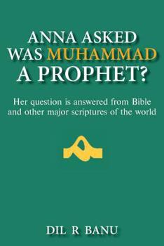 Anna Asked Was Muhammad a Prophet?: Her Question Is Answered from Bible and Other Major Scriptures of the World
