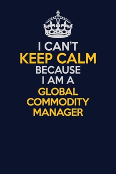 I Can't Keep Calm Because I Am A Global Commodity Manager: Career journal, notebook and writing journal for encouraging men, women and kids. A framework for building your career.