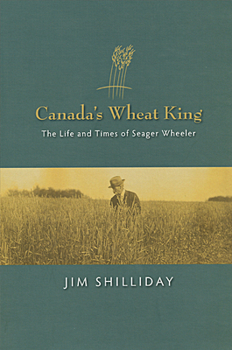 Canada's Wheat King: The Life and Times of Seager Wheeler