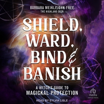 Shield, Ward, Bind & Banish: A Witch's Guide to Magickal Protection