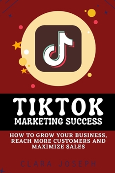 Paperback Tiktok Marketing Success: How To Grow Your Business, Reach More Customers and Maximize Sales Book