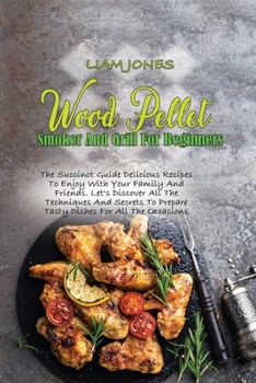 Wood Pellet Smoker And Grill For Beginners: The Succinct Guide Delicious Recipes To Enjoy With Your Family And Friends. Let's Discover All The Techniques And Secrets To Prepare Tasty Dishes For All Th