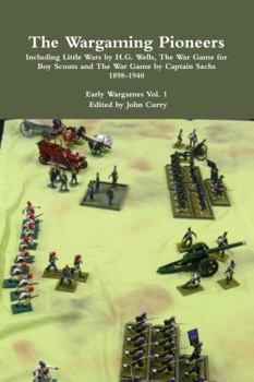 The Wargaming Pioneers Including Little Wars by H.G. Wells, the War Game for Boy Scouts and the War Game by Captain Sachs 1898-1940 Early Wargames Vol. 1