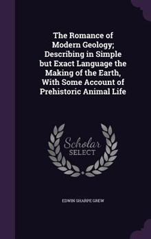 Hardcover The Romance of Modern Geology; Describing in Simple but Exact Language the Making of the Earth, With Some Account of Prehistoric Animal Life Book