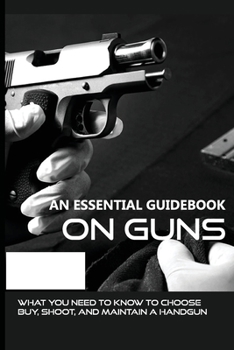 Paperback An Essential Guidebook On Guns: What You Need To Know To Choose, Buy, Shoot, And Maintain A Handgun: Guns Book 2021 Book