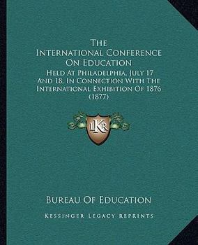 Paperback The International Conference On Education: Held At Philadelphia, July 17 And 18, In Connection With The International Exhibition Of 1876 (1877) Book
