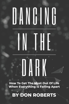 Paperback Dancing In The Dark: How To Get The Most Out Of Life When Everything Is Falling Apart Book