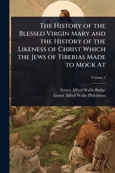 The History of the Blessed Virgin Mary and the History of the Likeness of Christ Which the Jews of Tiberias Made to Mock At (Syriac Edition)