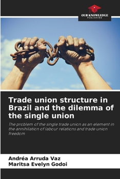 Trade union structure in Brazil and the dilemma of the single union: The problem of the single trade union as an element in the annihilation of labour relations and trade union freedom