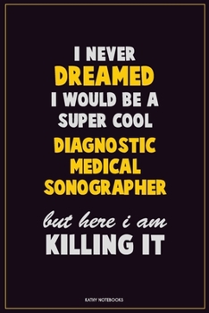 I Never Dreamed I would Be A Super Cool Diagnostic Medical Sonographer But Here I Am Killing It: Career Motivational Quotes 6x9 120 Pages Blank Lined Notebook Journal