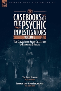 Casebooks of the Psychic Investigators Volume 3, Two Classic Short Story Collections of Hauntings and Hoaxes: The Ghost Hunter & Flaxman Low, Occult Psychologist