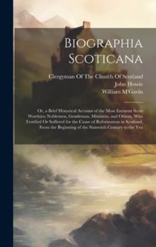 Hardcover Biographia Scoticana: Or, a Brief Historical Account of the Most Eminent Scots Worthies; Noblemen, Gentlemen, Ministers, and Others, Who Tes Book