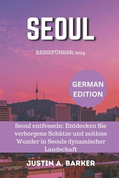 Seoul Reiseführer 2024: Seoul entfesseln: Entdecken Sie verborgene Schätze und zeitlose Wunder in Seouls dynamischer Landschaft (German Edition)