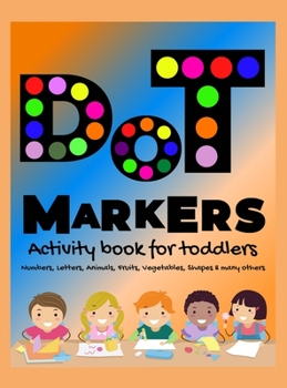 DOT Markers Activity Book for Toddlers: ABC Alphabet Dot Marker Book Dot Marker Book Number, Animals, Shapes, Fruits and Vegetables & Others Dot ... for Kids, Toddlers, Preschools, Boys, Girls