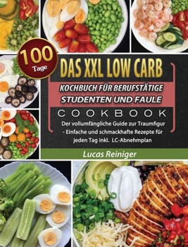 Das XXL Low Carb Kochbuch für Berufstätige, Studenten und Faule: 100 Tage Der vollumfängliche Guide zur Traumfigur - Einfache und schmackhafte Rezepte ... Tag inkl. LC-Abnehmplan