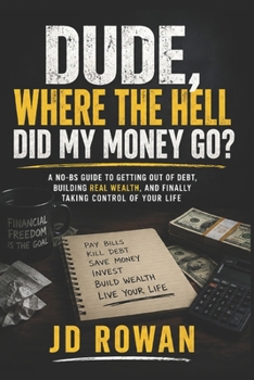 Dude, Where The Hell Did My Money Go?: A No-BS guide to getting out of debt, building real wealth, and finally taking control of your life