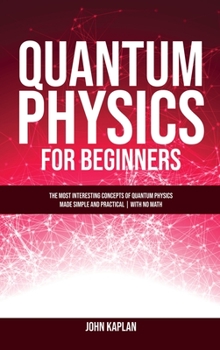 Hardcover Quantum Physics for Beginners: The Most Interesting Concepts of Quantum Physics Made Simple and Practical - No Hard Math Book
