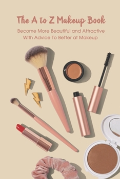Paperback The A to Z Makeup Book: Become More Beautiful and Attractive With Advice To Better at Makeup: Makeup Guide Book