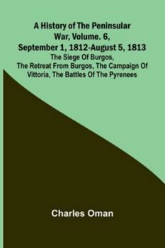 A History Of The Peninsular War, Vol. 6, September 1, 1812-August 5, 1813: The Siege Of Burgos, The Retreat From Burgos, The Campaign Of Vittoria, The Battles Of The Pyrenees