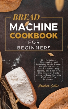 Hardcover Bread Machine CookBook For Beginners: 40+ Delicious, Time-saving, and Satisfying Bread Loaves Recipes to Cook in Bread Machine. Stay healthy, and Lean Book