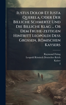 Hardcover Iustus Dolor Et Iusta Querela, Oder Der Billiche Schmertz Und Die Billiche Klag ... Ob Dem Fruhe-zeitigen Hintritt Leopoldi DeÃ&#159; Grossen, Römisch Book