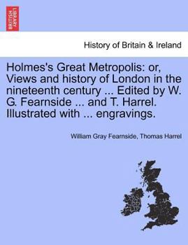 Paperback Holmes's Great Metropolis: Or, Views and History of London in the Nineteenth Century ... Edited by W. G. Fearnside ... and T. Harrel. Illustrated Book