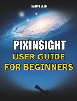 Paperback Pixinsight User Guide for Beginners: A Step-by-Step Handbook for Astrophotography Image Processing from Setup to Final Output Book