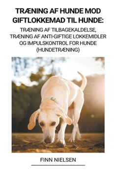 Paperback Træning af Hunde mod Giftlokkemad til Hunde: Træning af Tilbagekaldelse, Træning af Anti-giftige Lokkemidler og Impulskontrol for Hunde (Hundetræning) [Danish] Book