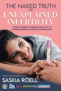 Paperback The Naked Truth of Unexplained Infertility: Over 55 Stories of Women Ages 35 to 47 & Their Incredible Journeys to Pregnancy Book