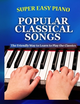 Super Easy Piano Popular Classical Songs: The friendly way to learn to play the classics