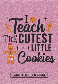 I Teach The Cutest Little Cookies - Gratitude Journal: Blank Lined Notebooks Christmas Cookies Teacher Gift  Pre-k and Kindergarten Middle And High School Teacher life Xmas Gift For Favorite Teacher