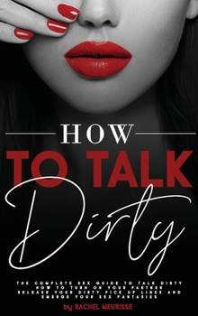 How to Talk Dirty: The Complete Sex Guide to Talk Dirty. How to Turn on Your Partner. Release Your Dirty Pick Up Lines and Emerge Your Sex Fantasies.