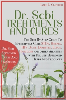 Dr. Sebi Treatments and Cures: The Step by Step Guide to Effectively Cure Stds, Herpes, Hiv, Acne, Diabetes, Lupus, Hair Loss and Other Ailments with Dr. Sebi Approved Herbs and Products