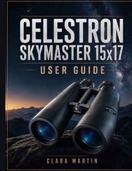 CELESTRON SKYMASTER 15x17 USER GUIDE: An Independent User Guide to Setup, Operation, Essential Features, Optimization, Maintenance, and Troubleshooting